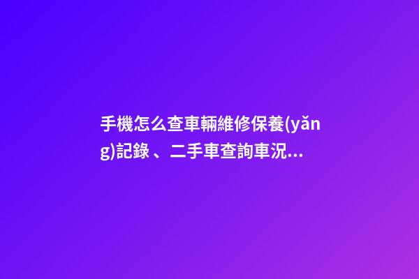 手機怎么查車輛維修保養(yǎng)記錄、二手車查詢車況？